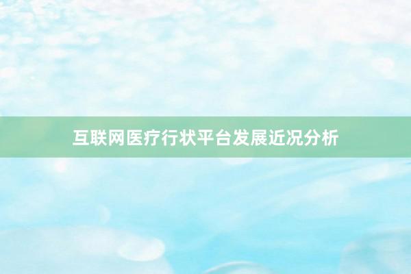 互联网医疗行状平台发展近况分析