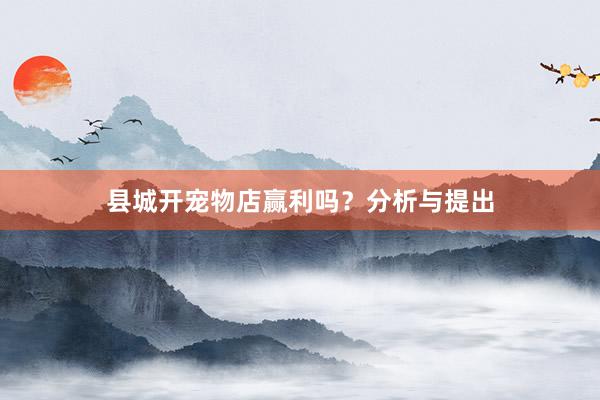 县城开宠物店赢利吗？分析与提出
